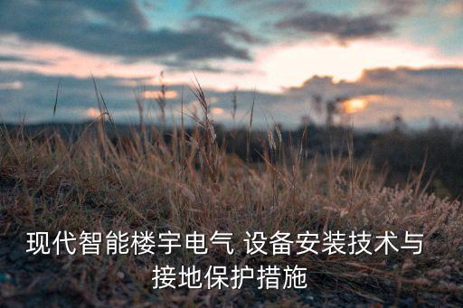 現(xiàn)代智能樓宇電氣 設(shè)備安裝技術(shù)與 接地保護(hù)措施