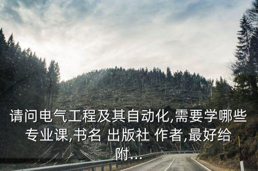 請問電氣工程及其自動化,需要學哪些專業(yè)課,書名 出版社 作者,最好給附...