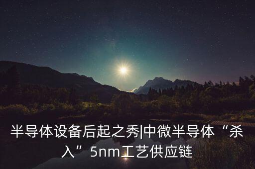 半導(dǎo)體設(shè)備后起之秀|中微半導(dǎo)體“殺入”5nm工藝供應(yīng)鏈