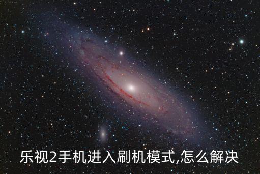 樂視2手機進入刷機模式,怎么解決