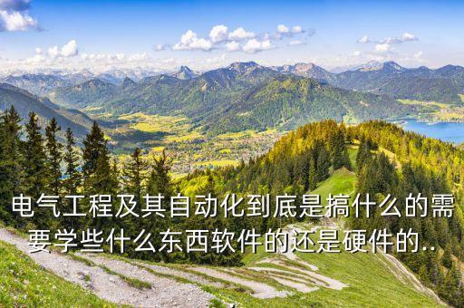 電氣工程及其自動(dòng)化到底是搞什么的需要學(xué)些什么東西軟件的還是硬件的...