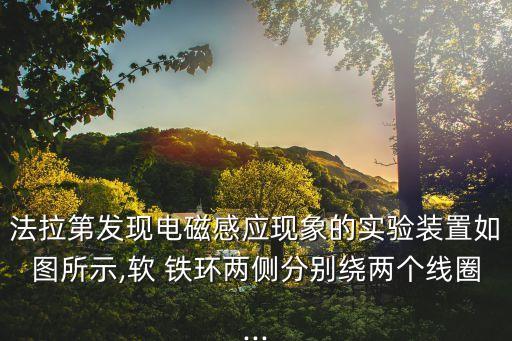 法拉第發(fā)現(xiàn)電磁感應(yīng)現(xiàn)象的實(shí)驗(yàn)裝置如圖所示,軟 鐵環(huán)兩側(cè)分別繞兩個(gè)線圈...