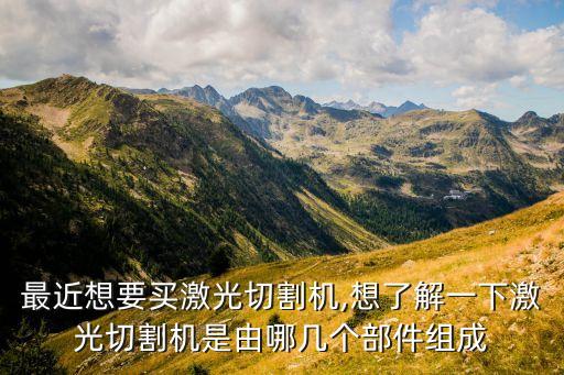 最近想要買(mǎi)激光切割機(jī),想了解一下激光切割機(jī)是由哪幾個(gè)部件組成