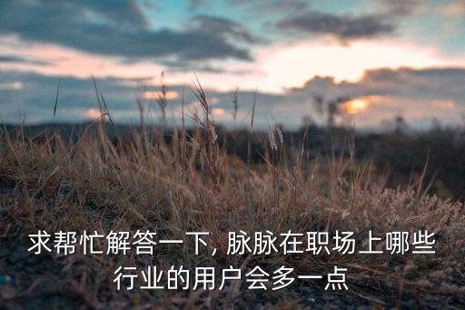 求幫忙解答一下, 脈脈在職場上哪些行業(yè)的用戶會多一點(diǎn)
