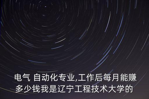  電氣 自動(dòng)化專業(yè),工作后每月能賺多少錢我是遼寧工程技術(shù)大學(xué)的