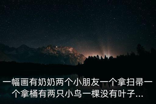 一幅畫(huà)有奶奶兩個(gè)小朋友一個(gè)拿掃帚一個(gè)拿桶有兩只小鳥(niǎo)一棵沒(méi)有葉子...