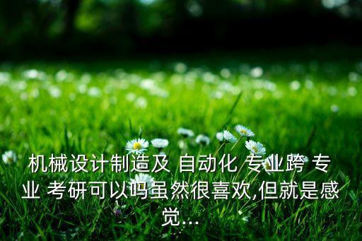 機(jī)械設(shè)計(jì)制造及 自動(dòng)化 專(zhuān)業(yè)跨 專(zhuān)業(yè) 考研可以嗎雖然很喜歡,但就是感覺(jué)...