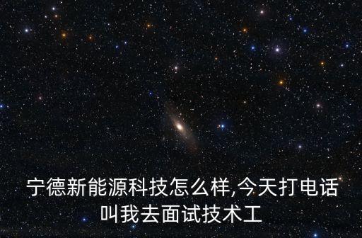  寧德新能源科技怎么樣,今天打電話叫我去面試技術(shù)工
