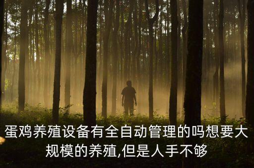 蛋雞養(yǎng)殖設(shè)備有全自動(dòng)管理的嗎想要大規(guī)模的養(yǎng)殖,但是人手不夠