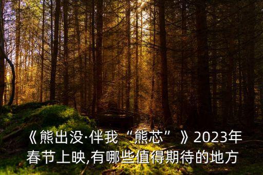 《熊出沒·伴我“熊芯”》2023年 春節(jié)上映,有哪些值得期待的地方