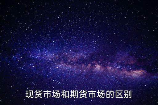 現(xiàn)貨市場和期貨市場的區(qū)別