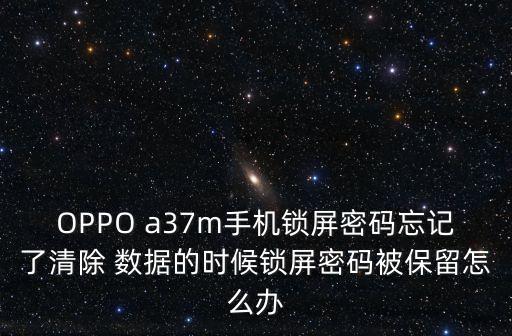 OPPO a37m手機(jī)鎖屏密碼忘記了清除 數(shù)據(jù)的時(shí)候鎖屏密碼被保留怎么辦
