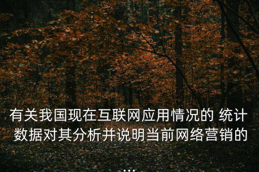 有關(guān)我國現(xiàn)在互聯(lián)網(wǎng)應(yīng)用情況的 統(tǒng)計 數(shù)據(jù)對其分析并說明當(dāng)前網(wǎng)絡(luò)營銷的...