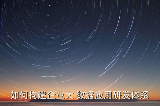 如何構(gòu)建企業(yè)大 數(shù)據(jù)應(yīng)用研發(fā)體系