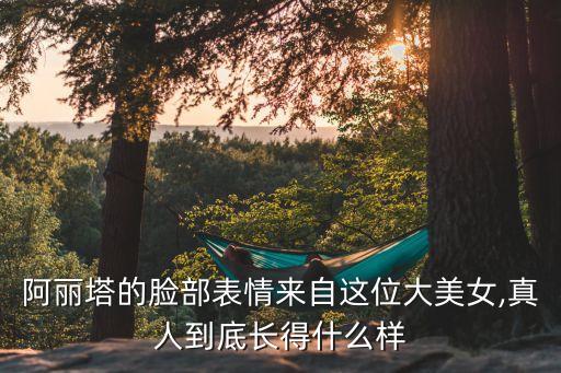 阿麗塔的臉部表情來自這位大美女,真人到底長(zhǎng)得什么樣