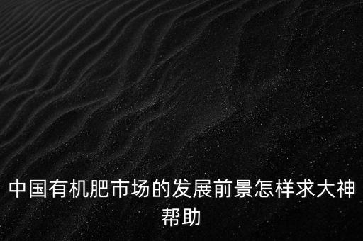 中國有機(jī)肥市場的發(fā)展前景怎樣求大神幫助