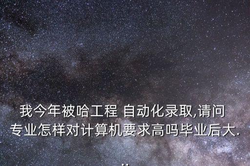 我今年被哈工程 自動(dòng)化錄取,請(qǐng)問(wèn) 專業(yè)怎樣對(duì)計(jì)算機(jī)要求高嗎畢業(yè)后大...