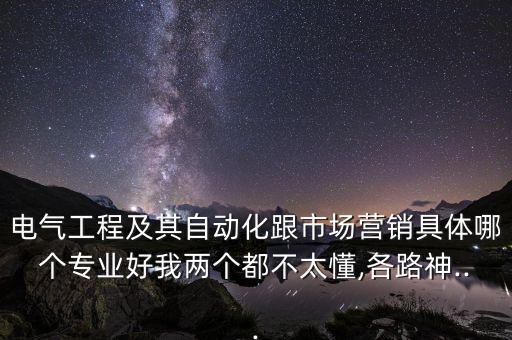 電氣工程及其自動(dòng)化跟市場(chǎng)營(yíng)銷(xiāo)具體哪個(gè)專(zhuān)業(yè)好我兩個(gè)都不太懂,各路神...