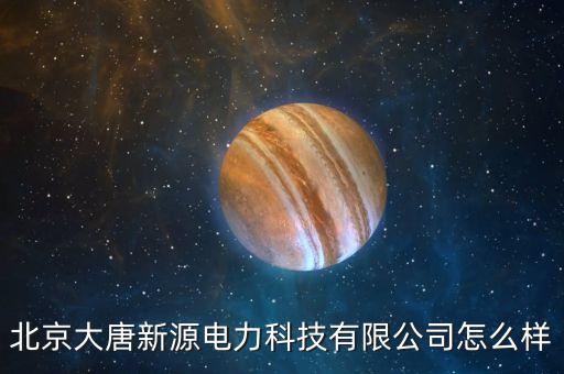 北京大唐新源電力科技有限公司怎么樣
