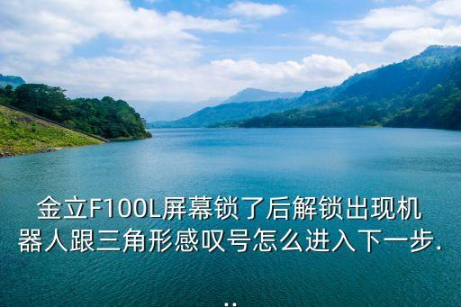 金立F100L屏幕鎖了后解鎖出現(xiàn)機(jī)器人跟三角形感嘆號(hào)怎么進(jìn)入下一步...