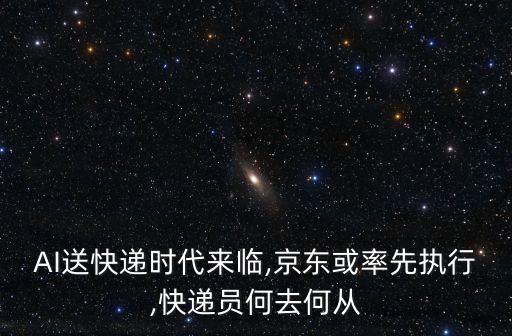 AI送快遞時(shí)代來(lái)臨,京東或率先執(zhí)行,快遞員何去何從