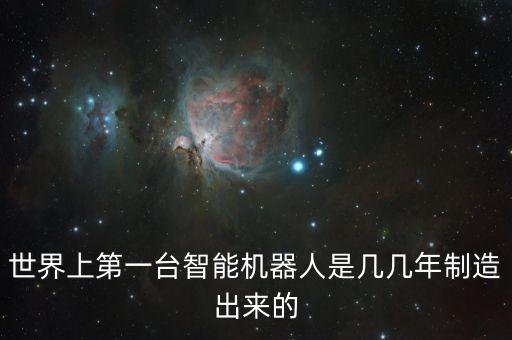 世界上第一臺智能機器人是幾幾年制造出來的