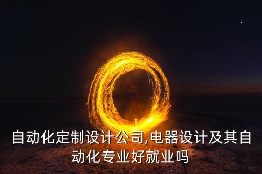 電器自動化定制設(shè)計(jì)公司,電器設(shè)計(jì)及其自動化專業(yè)好就業(yè)嗎