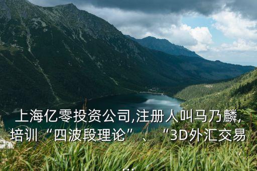 上海億零投資公司,注冊人叫馬乃麟,培訓(xùn)“四波段理論”、“3D外匯交易...