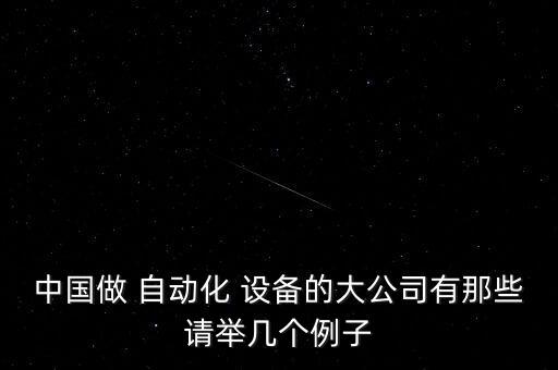 中國做 自動化 設(shè)備的大公司有那些請舉幾個例子