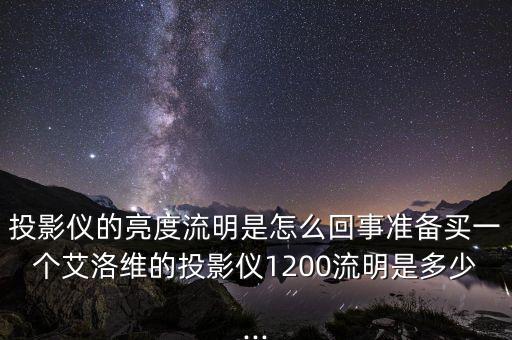 投影儀的亮度流明是怎么回事準(zhǔn)備買一個(gè)艾洛維的投影儀1200流明是多少...