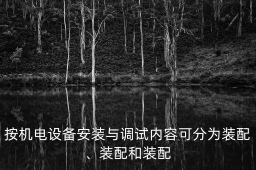 按機電設(shè)備安裝與調(diào)試內(nèi)容可分為裝配、裝配和裝配