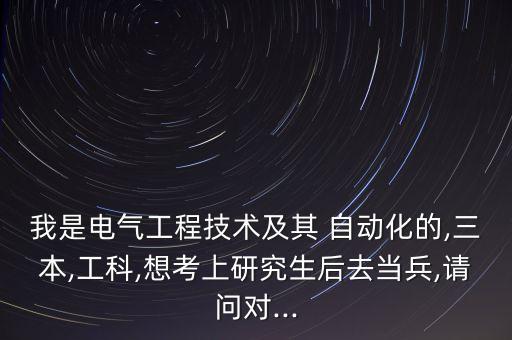 我是電氣工程技術(shù)及其 自動(dòng)化的,三本,工科,想考上研究生后去當(dāng)兵,請(qǐng)問(wèn)對(duì)...