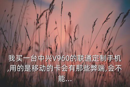 我買一臺(tái)中興V960的聯(lián)通定制手機(jī),用的是移動(dòng)的卡會(huì)有那些弊端,會(huì)不能...