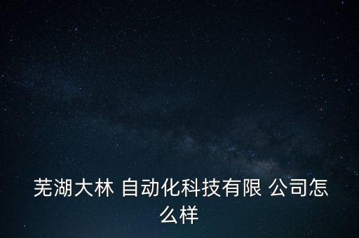  蕪湖大林 自動化科技有限 公司怎么樣