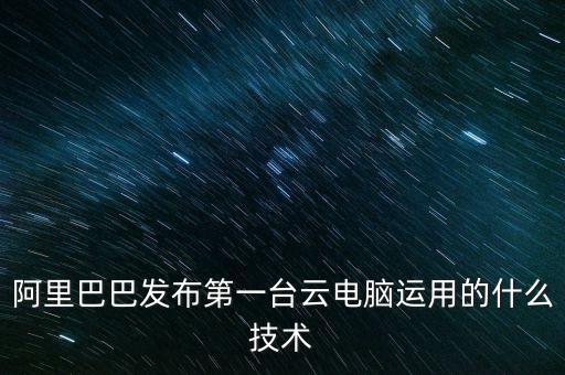 阿里巴巴發(fā)布第一臺云電腦運(yùn)用的什么技術(shù)