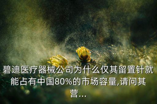 碧迪醫(yī)療器械公司為什么僅其留置針就能占有中國80%的市場容量,請問其營...