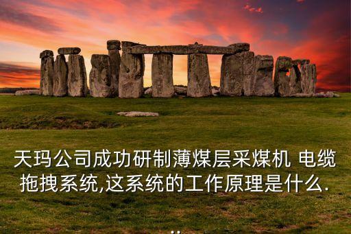 天瑪公司成功研制薄煤層采煤機(jī) 電纜拖拽系統(tǒng),這系統(tǒng)的工作原理是什么...