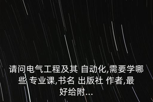 請問電氣工程及其 自動(dòng)化,需要學(xué)哪些 專業(yè)課,書名 出版社 作者,最好給附...