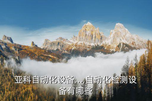 常州亞科自動化設(shè)備...,自動化檢測設(shè)備有哪些?
