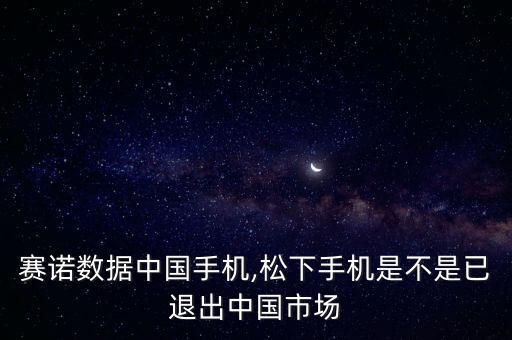 線下賽諾數(shù)據(jù)中國(guó)手機(jī),松下手機(jī)是不是已退出中國(guó)市場(chǎng)?
