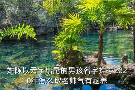 姓陳以云字結尾的男孩名字推薦2020年怎么取名帥氣有涵養(yǎng)