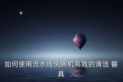 如何使用流水線洗碗機(jī)高效的清潔 餐具