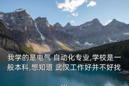 我學的是電氣 自動化專業(yè),學校是一般本科,想知道 武漢工作好并不好找...