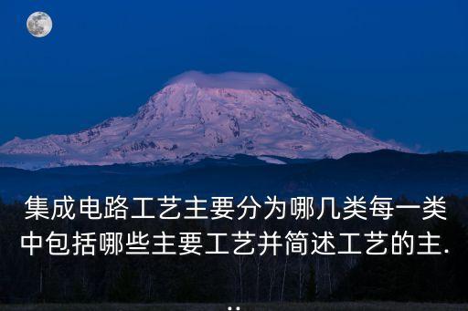  集成電路工藝主要分為哪幾類每一類中包括哪些主要工藝并簡述工藝的主...