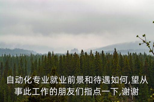 自動化專業(yè)就業(yè)前景和待遇如何,望從事此工作的朋友們指點一下,謝謝