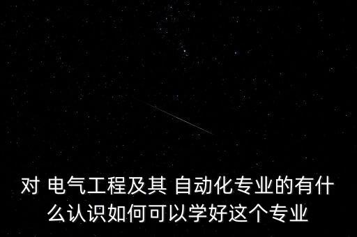 對 電氣工程及其 自動化專業(yè)的有什么認識如何可以學(xué)好這個專業(yè)