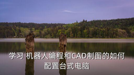 學(xué)習(xí) 機(jī)器人編程和CAD制圖的如何配置臺(tái)式電腦