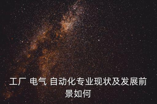 工廠 電氣 自動(dòng)化專業(yè)現(xiàn)狀及發(fā)展前景如何