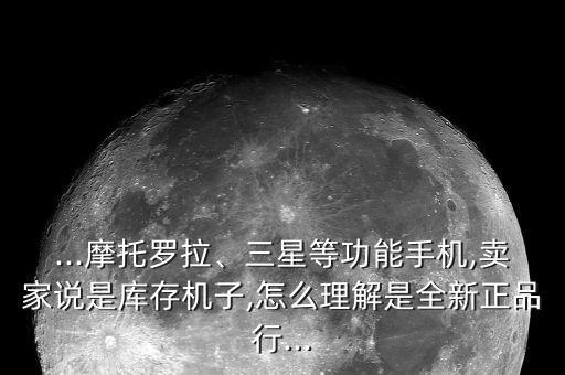 ...摩托羅拉、三星等功能手機(jī),賣(mài)家說(shuō)是庫(kù)存機(jī)子,怎么理解是全新正品行...