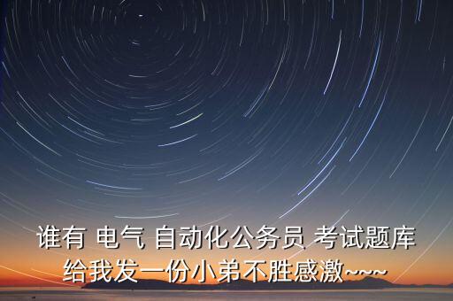 誰有 電氣 自動(dòng)化公務(wù)員 考試題庫給我發(fā)一份小弟不勝感激~~~